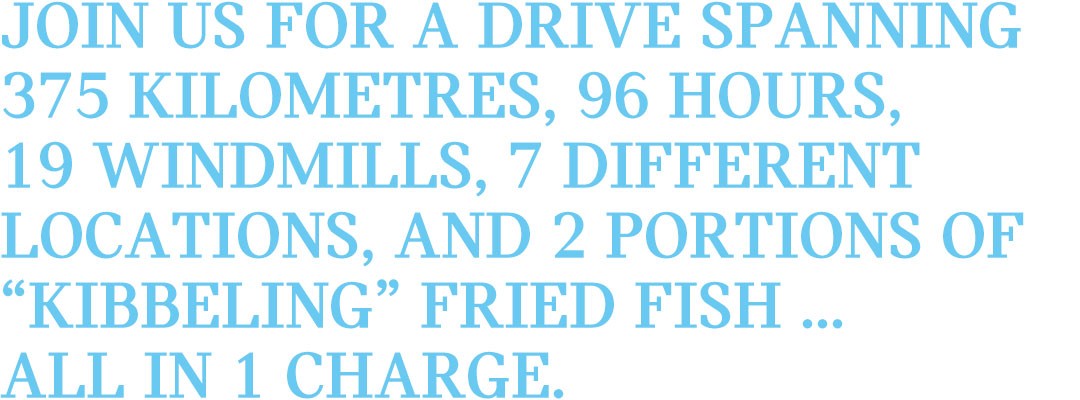 Pull quote that states as follows: “Join us for a drive spanning 375 kilometres, 96 hours, 19 windmills, 7 different locations, and 2 portions of “Kibbeling” fried fish ... all in 1 charge.”